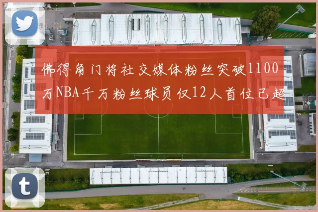 佛得角门将社交媒体粉丝突破1100万NBA千万粉丝球员仅12人首位已超亿