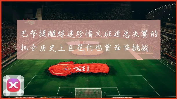 巴爷提醒球迷珍惜文班进总决赛的机会历史上巨星们也曾面临挑战