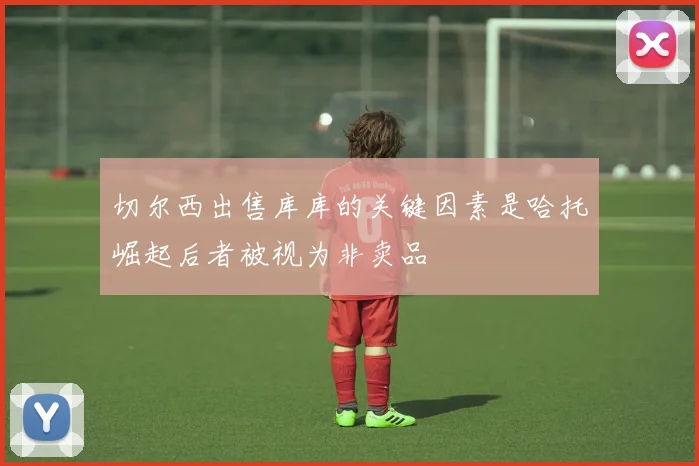 切尔西出售库库的关键因素是哈托崛起后者被视为非卖品