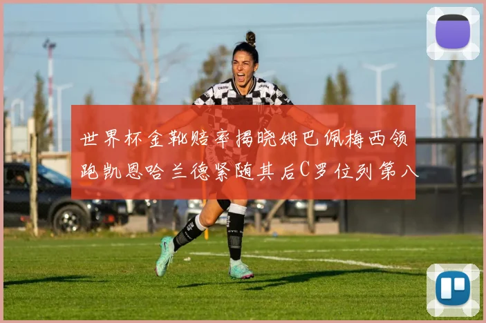 世界杯金靴赔率揭晓姆巴佩梅西领跑凯恩哈兰德紧随其后C罗位列第八