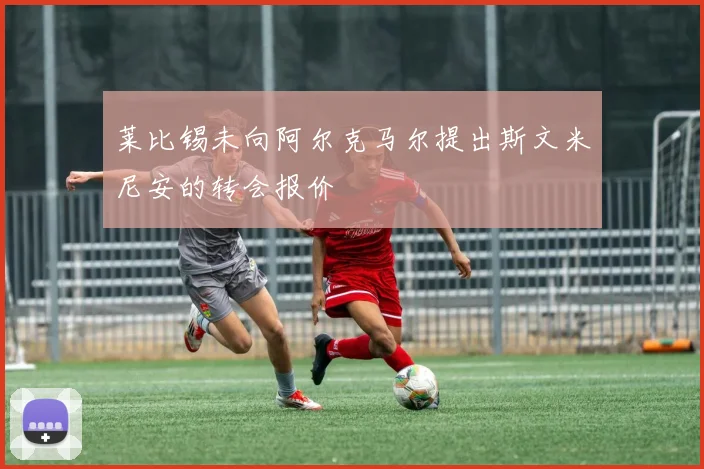 莱比锡未向阿尔克马尔提出斯文米尼安的转会报价