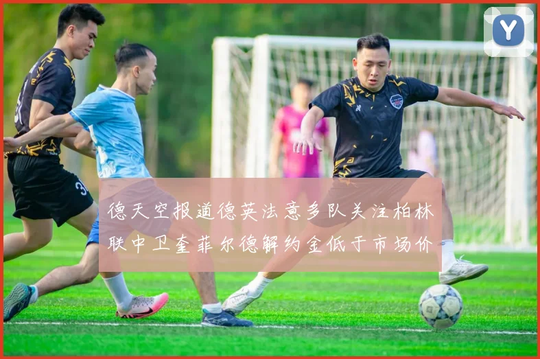 德天空报道德英法意多队关注柏林联中卫奎菲尔德解约金低于市场价值