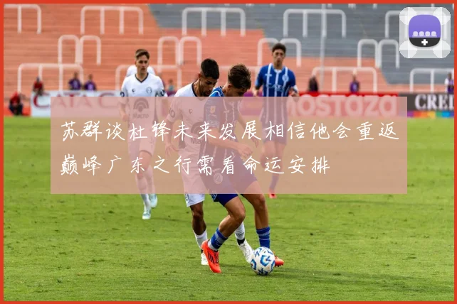 苏群谈杜锋未来发展相信他会重返巅峰广东之行需看命运安排