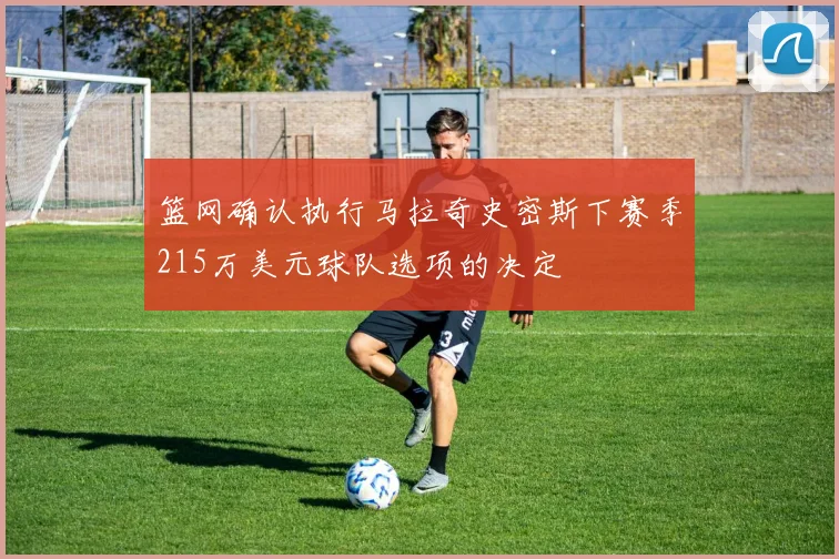 篮网确认执行马拉奇史密斯下赛季215万美元球队选项的决定