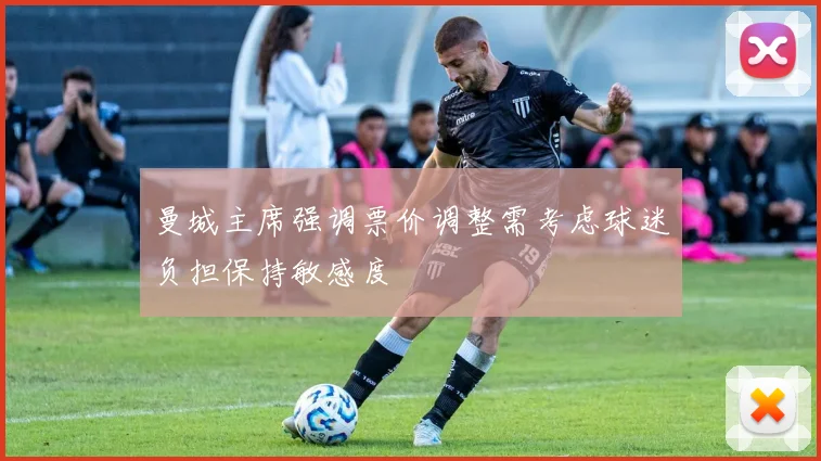 曼城主席强调票价调整需考虑球迷负担保持敏感度