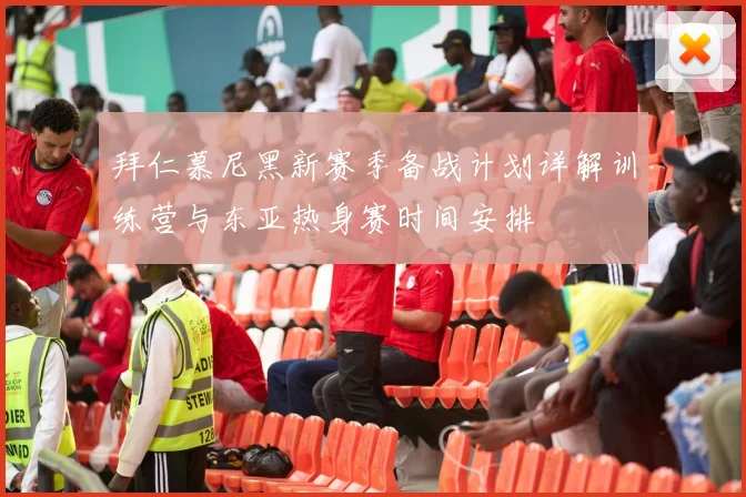 拜仁慕尼黑新赛季备战计划详解训练营与东亚热身赛时间安排