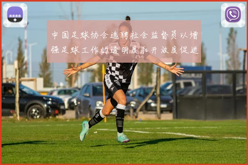 中国足球协会选聘社会监督员以增强足球工作的透明度和开放度促进足球事业发展