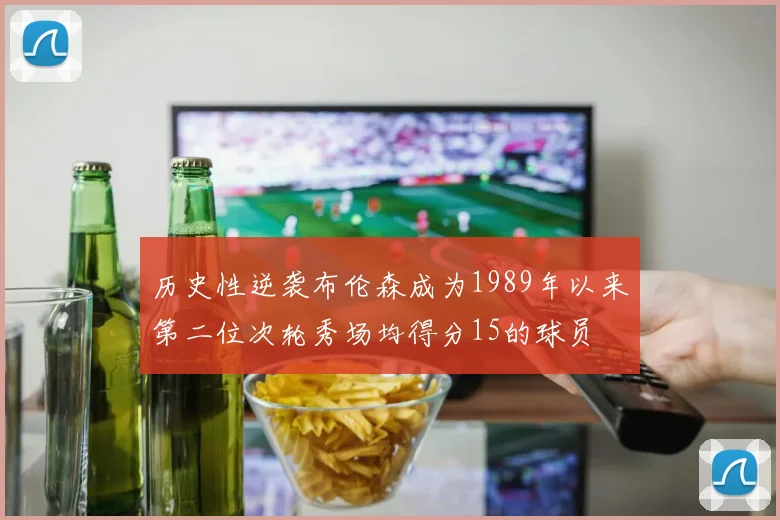 历史性逆袭布伦森成为1989年以来第二位次轮秀场均得分15的球员