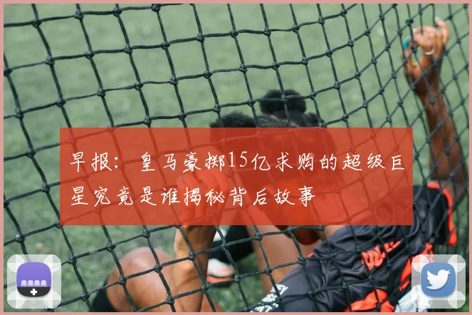 早报：皇马豪掷15亿求购的超级巨星究竟是谁揭秘背后故事