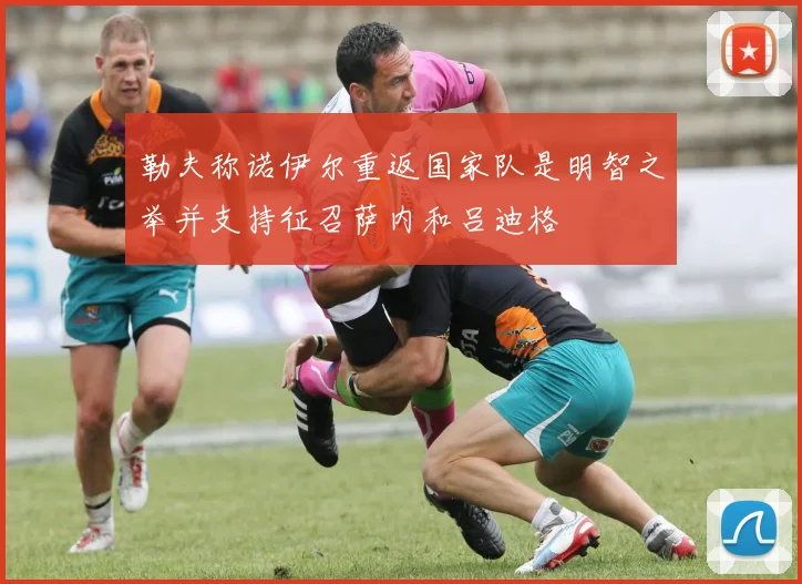 勒夫称诺伊尔重返国家队是明智之举并支持征召萨内和吕迪格