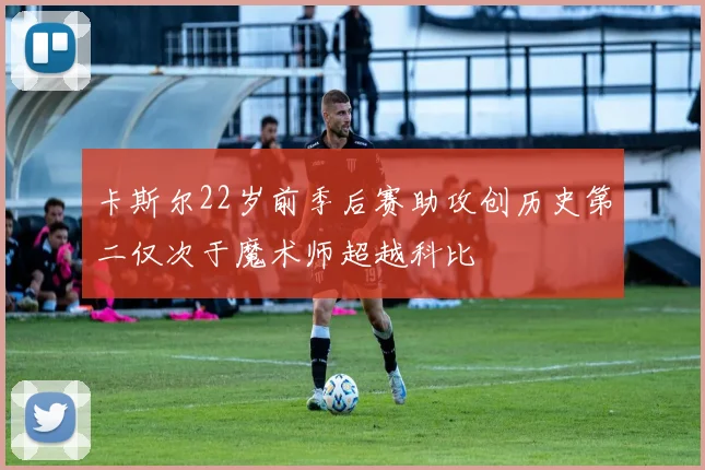 卡斯尔22岁前季后赛助攻创历史第二仅次于魔术师超越科比