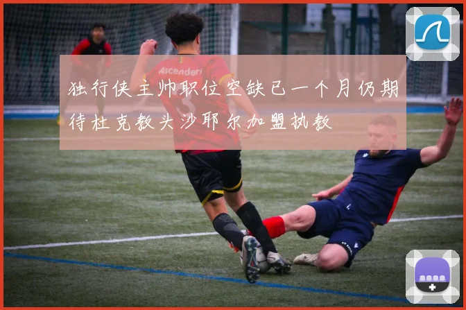 独行侠主帅职位空缺已一个月仍期待杜克教头沙耶尔加盟执教